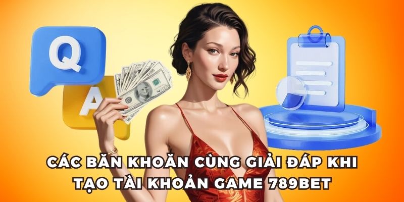 Các băn khoăn cùng giải đáp khi tạo tài khoản game 789bet